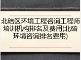 北碚区环境工程咨询工程师培训机构排名及费用(北碚环境咨询排名费用)