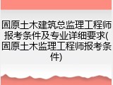 固原土木建筑总监理工程师报考条件及专业详细要求(固原土木监理工程师报考条件)