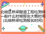 北碚区桥梁隧道工程检测师一般什么时候报名大概时间(北碚桥梁检测报名时间)