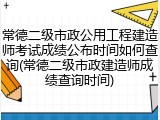 常德二级市政公用工程建造师考试成绩公布时间如何查询(常德二级市政建造师成绩查询时间)
