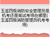 玉溪四级消防安全管理员是机考还是笔试考场在哪里(玉溪四级消防管理员机考考场)