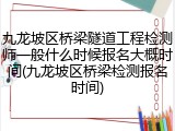 九龙坡区桥梁隧道工程检测师一般什么时候报名大概时间(九龙坡区桥梁检测报名时间)