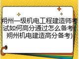 朔州一级机电工程建造师考试如何高分通过怎么备考(朔州机电建造高分备考)