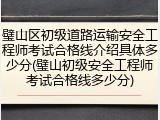 璧山区初级道路运输安全工程师考试合格线介绍具体多少分(璧山初级安全工程师考试合格线多少分)