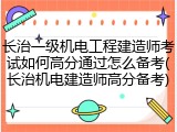 长治一级机电工程建造师考试如何高分通过怎么备考(长治机电建造师高分备考)