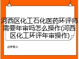 河西区化工石化医药环评师需要年审吗怎么操作(河西区化工环评年审操作)