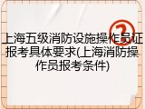 上海五级消防设施操作员证报考具体要求(上海消防操作员报考条件)
