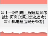 晋中一级机电工程建造师考试如何高分通过怎么备考(晋中机电建造高分备考)