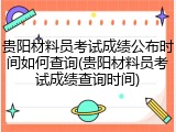 贵阳材料员考试成绩公布时间如何查询(贵阳材料员考试成绩查询时间)