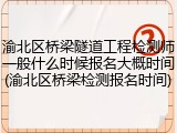 渝北区桥梁隧道工程检测师一般什么时候报名大概时间(渝北区桥梁检测报名时间)