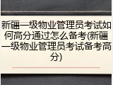 新疆一级物业管理员考试如何高分通过怎么备考(新疆一级物业管理员考试备考高分)