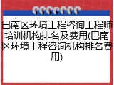 巴南区环境工程咨询工程师培训机构排名及费用(巴南区环境工程咨询机构排名费用)