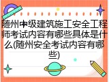 随州中级建筑施工安全工程师考试内容有哪些具体是什么(随州安全考试内容有哪些)