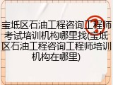 宝坻区石油工程咨询工程师考试培训机构哪里找(宝坻区石油工程咨询工程师培训机构在哪里)