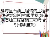 静海区石油工程咨询工程师考试培训机构哪里找(静海区石油工程咨询工程师培训机构哪里找)