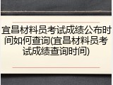 宜昌材料员考试成绩公布时间如何查询(宜昌材料员考试成绩查询时间)
