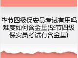 毕节四级保安员考试有用吗难度如何含金量(毕节四级保安员考试有含金量)