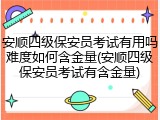 安顺四级保安员考试有用吗难度如何含金量(安顺四级保安员考试有含金量)