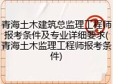 青海土木建筑总监理工程师报考条件及专业详细要求(青海土木监理工程师报考条件)