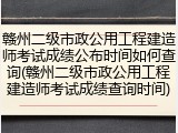 赣州二级市政公用工程建造师考试成绩公布时间如何查询(赣州二级市政公用工程建造师考试成绩查询时间)