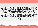 内江一级机电工程建造师考试如何高分通过怎么备考(内江一级机电建造师高分备考)