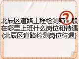 北辰区道路工程检测师一般在哪里上班什么岗位和待遇(北辰区道路检测岗位待遇)