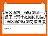 武清区道路工程检测师一般在哪里上班什么岗位和待遇(武清区道路检测岗位待遇)