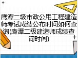 鹰潭二级市政公用工程建造师考试成绩公布时间如何查询(鹰潭二级建造师成绩查询时间)