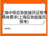 上海中级应急救援员证报考具体要求(上海应急救援员报考)