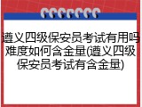 遵义四级保安员考试有用吗难度如何含金量(遵义四级保安员考试有含金量)