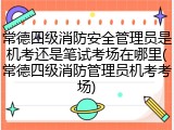 常德四级消防安全管理员是机考还是笔试考场在哪里(常德四级消防管理员机考考场)