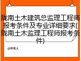 陇南土木建筑总监理工程师报考条件及专业详细要求(陇南土木监理工程师报考条件)