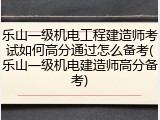 乐山一级机电工程建造师考试如何高分通过怎么备考(乐山一级机电建造师高分备考)
