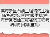 滨海新区石油工程咨询工程师考试培训机构哪里找(滨海新区石油工程咨询工程师培训机构哪里找)