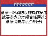 孝感一级消防设施操作员考试要多少分才能合格通过(孝感消防考试合格分)