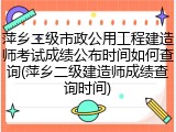 萍乡二级市政公用工程建造师考试成绩公布时间如何查询(萍乡二级建造师成绩查询时间)