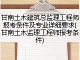 甘南土木建筑总监理工程师报考条件及专业详细要求(甘南土木监理工程师报考条件)