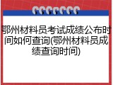 鄂州材料员考试成绩公布时间如何查询(鄂州材料员成绩查询时间)