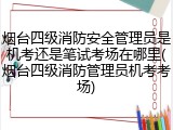 烟台四级消防安全管理员是机考还是笔试考场在哪里(烟台四级消防管理员机考考场)