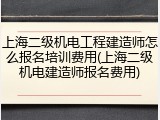 上海二级机电工程建造师怎么报名培训费用(上海二级机电建造师报名费用)