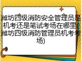 潍坊四级消防安全管理员是机考还是笔试考场在哪里(潍坊四级消防管理员机考考场)