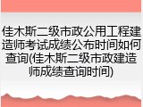 佳木斯二级市政公用工程建造师考试成绩公布时间如何查询(佳木斯二级市政建造师成绩查询时间)