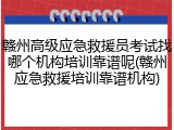 赣州高级应急救援员考试找哪个机构培训靠谱呢(赣州应急救援培训靠谱机构)