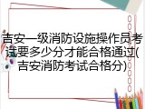 吉安一级消防设施操作员考试要多少分才能合格通过(吉安消防考试合格分)