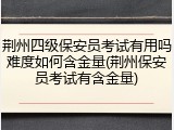荆州四级保安员考试有用吗难度如何含金量(荆州保安员考试有含金量)
