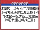 怀柔区一级矿业工程建造师证书考试通过后怎么找工作(怀柔区一级矿业工程建造师证书通过后找工作)