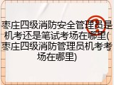 枣庄四级消防安全管理员是机考还是笔试考场在哪里(枣庄四级消防管理员机考考场在哪里)