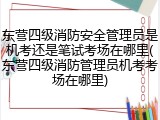 东营四级消防安全管理员是机考还是笔试考场在哪里(东营四级消防管理员机考考场在哪里)