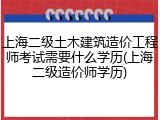 上海二级土木建筑造价工程师考试需要什么学历(上海二级造价师学历)