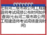 七台河二级市政公用工程建造师考试成绩公布时间如何查询(七台河二级市政公用工程建造师考试成绩查询时间)